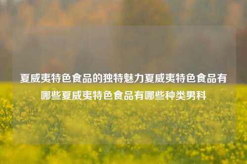 夏威夷特色食品的独特魅力夏威夷特色食品有哪些夏威夷特色食品有哪些种类男科