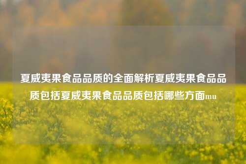 夏威夷果食品品质的全面解析夏威夷果食品品质包括夏威夷果食品品质包括哪些方面mu