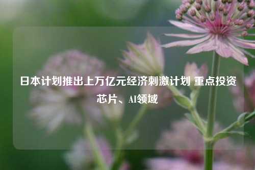 日本计划推出上万亿元经济刺激计划 重点投资芯片、AI领域