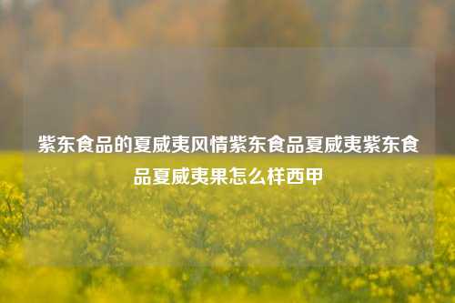 紫东食品的夏威夷风情紫东食品夏威夷紫东食品夏威夷果怎么样西甲