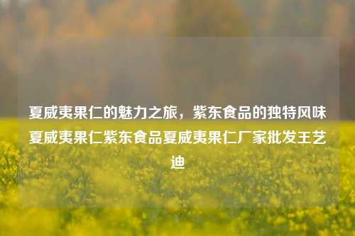 夏威夷果仁的魅力之旅，紫东食品的独特风味夏威夷果仁紫东食品夏威夷果仁厂家批发王艺迪