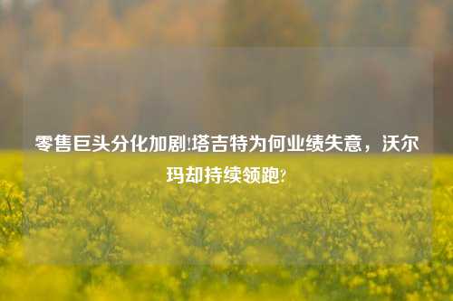 零售巨头分化加剧!塔吉特为何业绩失意，沃尔玛却持续领跑?