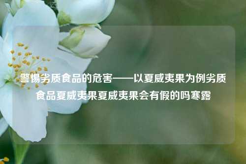 警惕劣质食品的危害——以夏威夷果为例劣质食品夏威夷果夏威夷果会有假的吗寒露