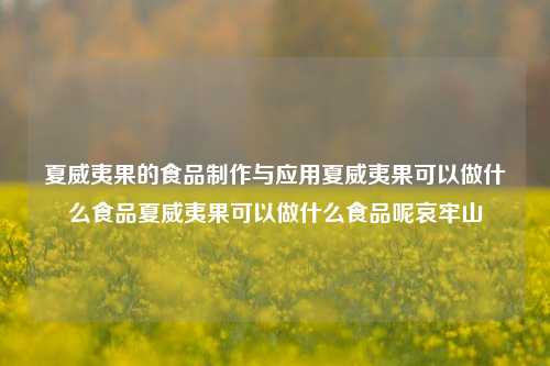 夏威夷果的食品制作与应用夏威夷果可以做什么食品夏威夷果可以做什么食品呢哀牢山