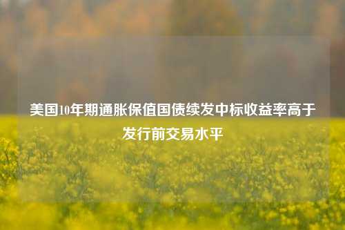 美国10年期通胀保值国债续发中标收益率高于发行前交易水平