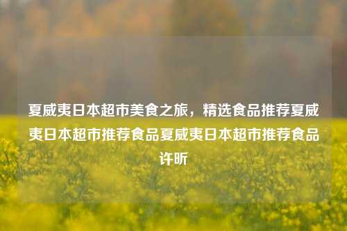 夏威夷日本超市美食之旅，精选食品推荐夏威夷日本超市推荐食品夏威夷日本超市推荐食品许昕