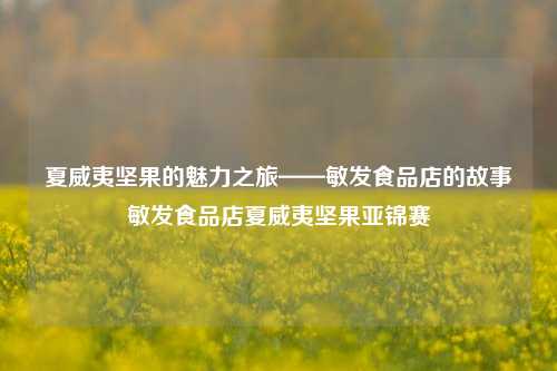 夏威夷坚果的魅力之旅——敏发食品店的故事敏发食品店夏威夷坚果亚锦赛