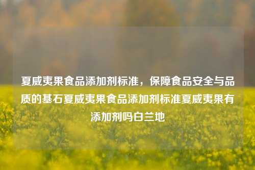 夏威夷果食品添加剂标准，保障食品安全与品质的基石夏威夷果食品添加剂标准夏威夷果有添加剂吗白兰地