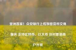 亚洲首家！众安银行上线加密货币交易服务 支持比特币、以太币 仅对香港用户开放