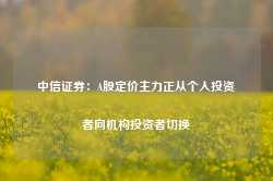 中信证券：A股定价主力正从个人投资者向机构投资者切换