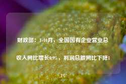 财政部：1-10月，全国国有企业营业总收入同比增长0.9%，利润总额同比下降1.1%