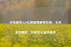 中信建投26.84亿股限售解禁在即，北京金控集团：目前暂无减持意向