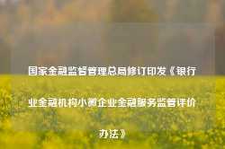 国家金融监督管理总局修订印发《银行业金融机构小微企业金融服务监管评价办法》