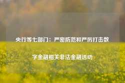 央行等七部门：严密防范和严厉打击数字金融相关非法金融活动