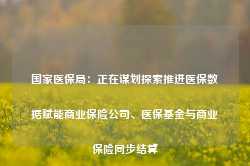 国家医保局：正在谋划探索推进医保数据赋能商业保险公司、医保基金与商业保险同步结算