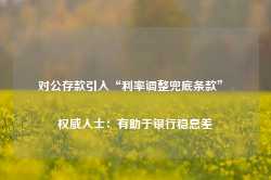 对公存款引入“利率调整兜底条款” 权威人士：有助于银行稳息差