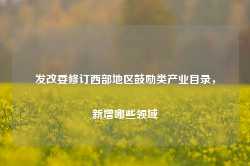 发改委修订西部地区鼓励类产业目录，新增哪些领域