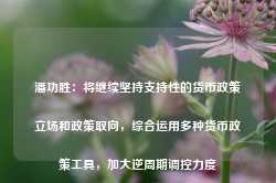 潘功胜：将继续坚持支持性的货币政策立场和政策取向，综合运用多种货币政策工具，加大逆周期调控力度