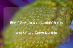 进军广告业！报道：OpenAI讨论在产品中引入广告，寻求新收入来源