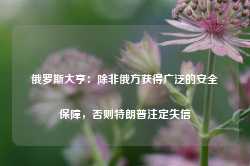 俄罗斯大亨：除非俄方获得广泛的安全保障，否则特朗普注定失信