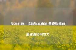 学习时报：提振资本市场 需投资端和融资端协同发力