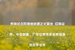 券商试点跨境理财通正式展业  招商证券、中金财富、广发证券等多家券商落地首单业务