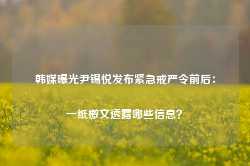 韩媒曝光尹锡悦发布紧急戒严令前后：一纸檄文透露哪些信息？