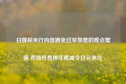 日媒称央行内部避免过早加息的观点增强 市场升息押注骤减令日元承压