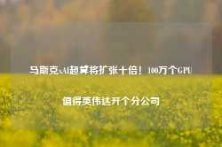 马斯克xAI超算将扩张十倍！100万个GPU值得英伟达开个分公司