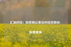 汇顶科技：拟收购云英谷科技控股权 股票复牌