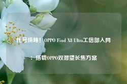 代号珠峰！OPPO Find X8 Ultra工信部入网：搭载OPPO双潜望长焦方案