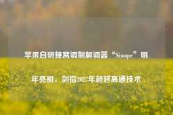 苹果自研蜂窝调制解调器“Sinope”明年亮相，剑指2027年超越高通技术