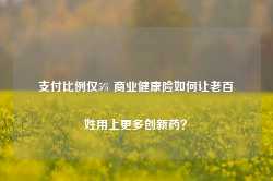 支付比例仅5% 商业健康险如何让老百姓用上更多创新药？