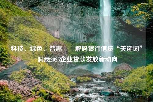 科技、绿色、普惠⋯⋯解码银行信贷“关键词” 洞悉2025企业贷款发放新动向