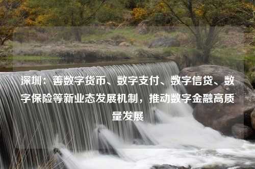 深圳：善数字货币、数字支付、数字信贷、数字保险等新业态发展机制，推动数字金融高质量发展