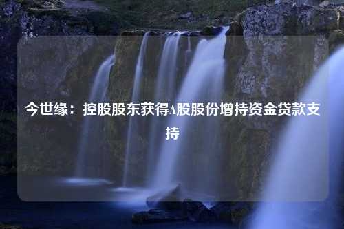 今世缘：控股股东获得A股股份增持资金贷款支持