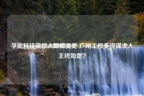 孚能科技实控人即将变更 广州工控多次谋求入主终如愿？