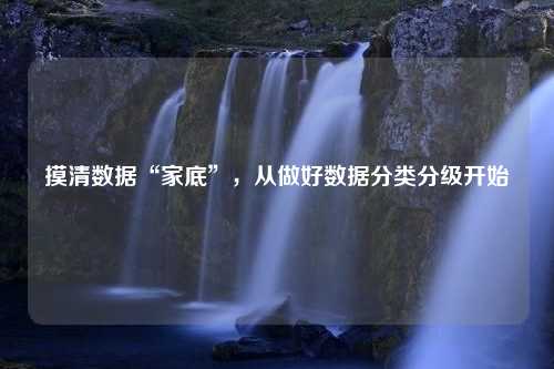 摸清数据“家底”，从做好数据分类分级开始