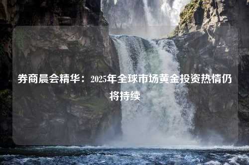 券商晨会精华：2025年全球市场黄金投资热情仍将持续