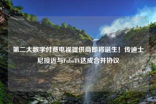 第二大数字付费电视提供商即将诞生！传迪士尼接近与FuboTV达成合并协议