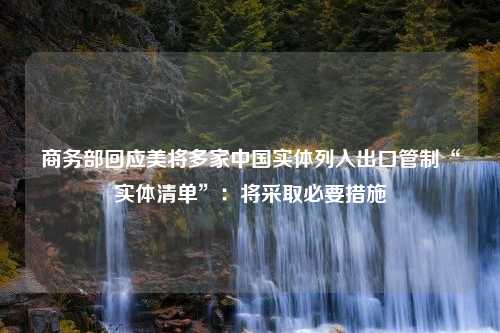 商务部回应美将多家中国实体列入出口管制“实体清单”：将采取必要措施