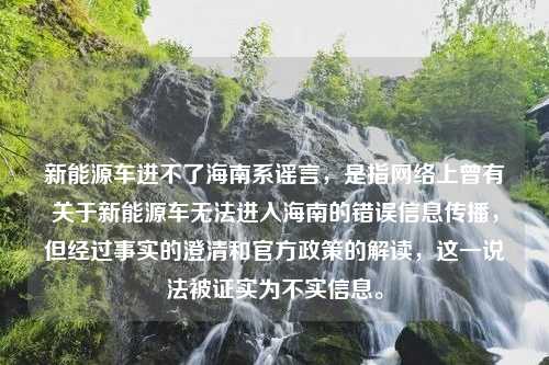 新能源车进不了海南系谣言，是指网络上曾有关于新能源车无法进入海南的错误信息传播，但经过事实的澄清和官方政策的解读，这一说法被证实为不实信息。