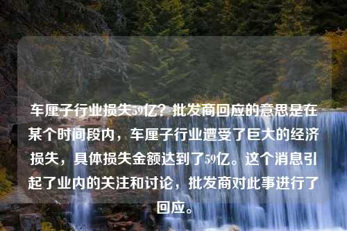 车厘子行业损失59亿？批发商回应的意思是在某个时间段内，车厘子行业遭受了巨大的经济损失，具体损失金额达到了59亿。这个消息引起了业内的关注和讨论，批发商对此事进行了回应。