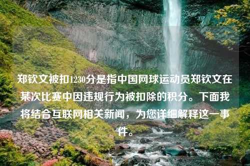 郑钦文被扣1230分是指中国网球运动员郑钦文在某次比赛中因违规行为被扣除的积分。下面我将结合互联网相关新闻，为您详细解释这一事件。