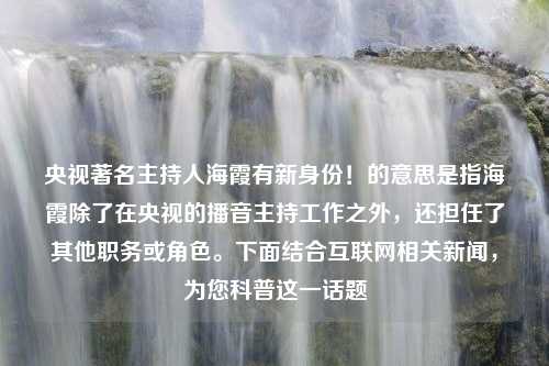 央视著名主持人海霞有新身份！的意思是指海霞除了在央视的播音主持工作之外，还担任了其他职务或角色。下面结合互联网相关新闻，为您科普这一话题