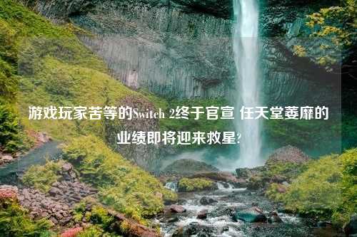 游戏玩家苦等的Switch 2终于官宣 任天堂萎靡的业绩即将迎来救星?