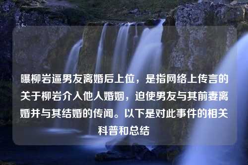 曝柳岩逼男友离婚后上位，是指网络上传言的关于柳岩介入他人婚姻，迫使男友与其前妻离婚并与其结婚的传闻。以下是对此事件的相关科普和总结