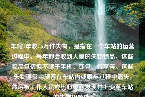 车站1年收7.5万件失物，是指在一个车站的运营过程中，每年都会收到大量的失物物品，这些物品包括但不限于手机、钱包、行李等。这些失物通常由旅客在车站内或乘车过程中遗失，然后被工作人员或热心乘客发现并上交至车站的失物招领处。