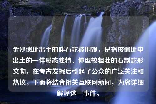 金沙遗址出土的胖石蛇被围观，是指该遗址中出土的一件形态独特、体型较粗壮的石制蛇形文物，在考古发掘后引起了公众的广泛关注和热议。下面将结合相关互联网新闻，为您详细解释这一事件。