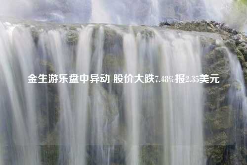 金生游乐盘中异动 股价大跌7.48%报2.35美元